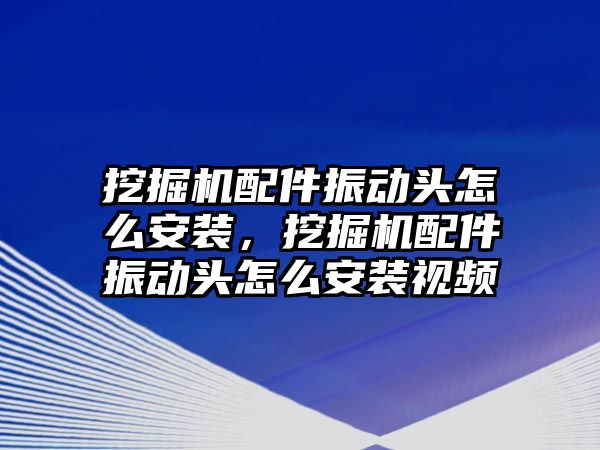 挖掘機配件振動頭怎么安裝，挖掘機配件振動頭怎么安裝視頻