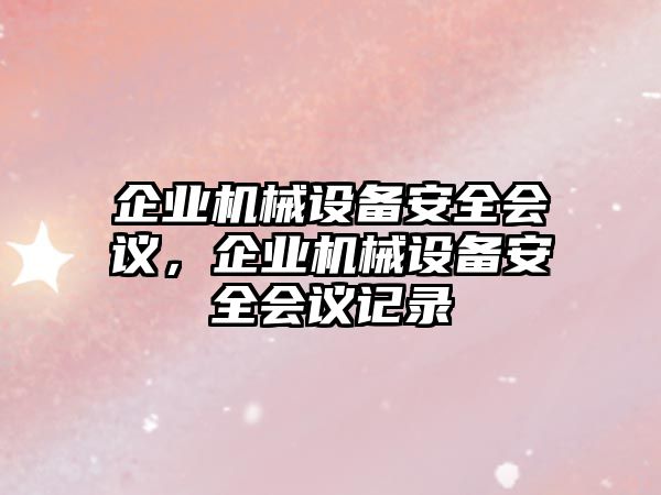 企業(yè)機(jī)械設(shè)備安全會(huì)議，企業(yè)機(jī)械設(shè)備安全會(huì)議記錄