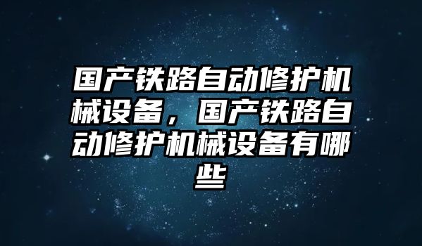 國產鐵路自動修護機械設備，國產鐵路自動修護機械設備有哪些