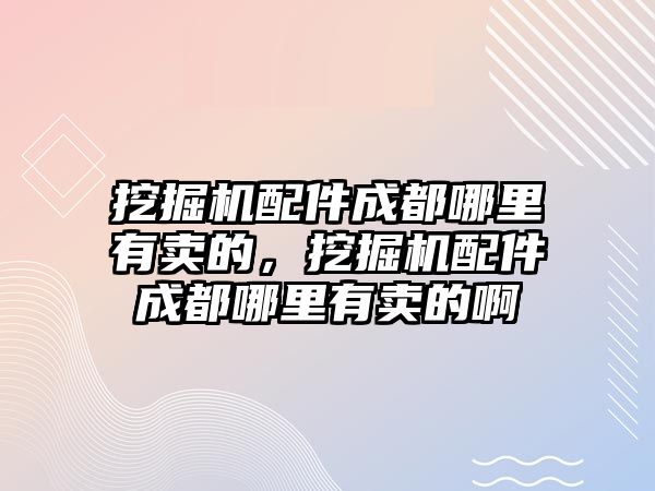 挖掘機(jī)配件成都哪里有賣的，挖掘機(jī)配件成都哪里有賣的啊