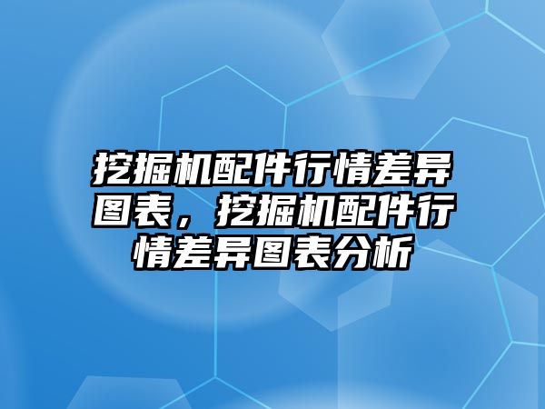 挖掘機配件行情差異圖表，挖掘機配件行情差異圖表分析