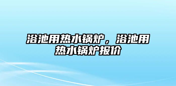 浴池用熱水鍋爐，浴池用熱水鍋爐報價