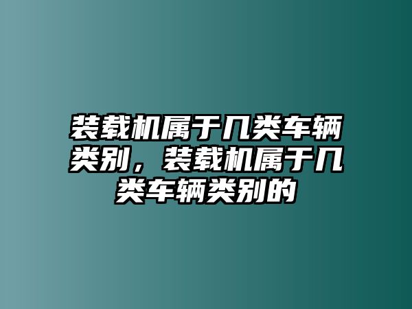 裝載機(jī)屬于幾類車輛類別，裝載機(jī)屬于幾類車輛類別的