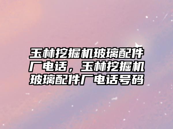 玉林挖掘機玻璃配件廠電話，玉林挖掘機玻璃配件廠電話號碼