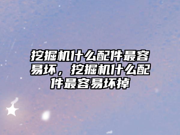 挖掘機什么配件最容易壞，挖掘機什么配件最容易壞掉