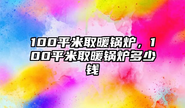 100平米取暖鍋爐，100平米取暖鍋爐多少錢