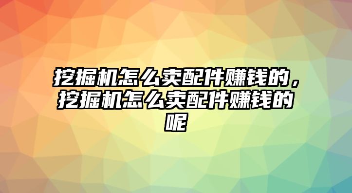 挖掘機怎么賣配件賺錢的，挖掘機怎么賣配件賺錢的呢