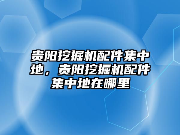 貴陽挖掘機配件集中地，貴陽挖掘機配件集中地在哪里