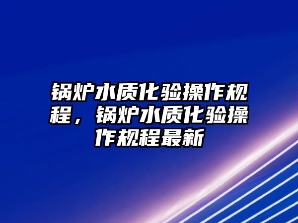 鍋爐水質(zhì)化驗(yàn)操作規(guī)程，鍋爐水質(zhì)化驗(yàn)操作規(guī)程最新