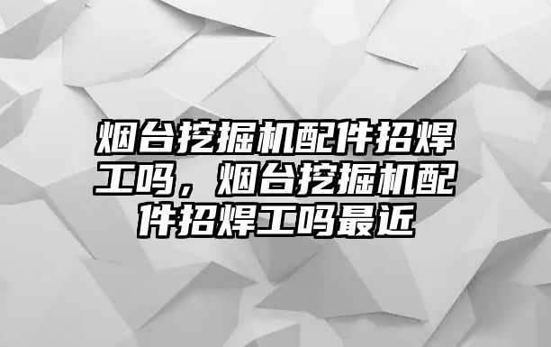 煙臺(tái)挖掘機(jī)配件招焊工嗎，煙臺(tái)挖掘機(jī)配件招焊工嗎最近