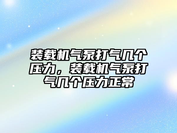 裝載機氣泵打氣幾個壓力，裝載機氣泵打氣幾個壓力正常