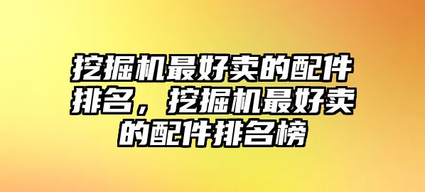 挖掘機(jī)最好賣的配件排名，挖掘機(jī)最好賣的配件排名榜