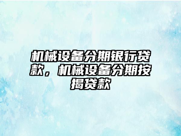 機械設備分期銀行貸款，機械設備分期按揭貸款