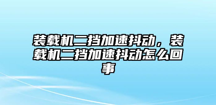 裝載機(jī)二擋加速抖動(dòng)，裝載機(jī)二擋加速抖動(dòng)怎么回事