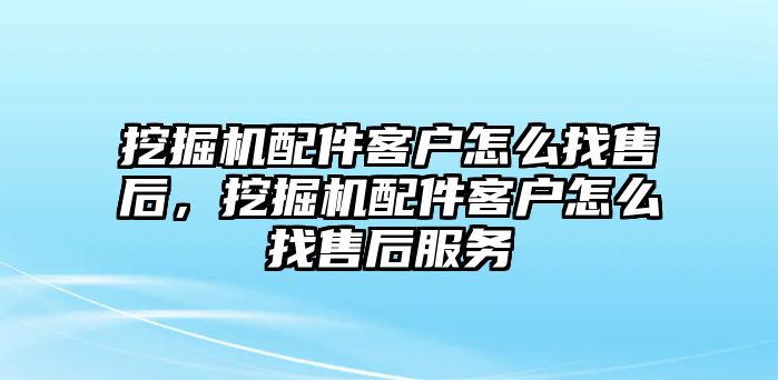 挖掘機(jī)配件客戶怎么找售后，挖掘機(jī)配件客戶怎么找售后服務(wù)