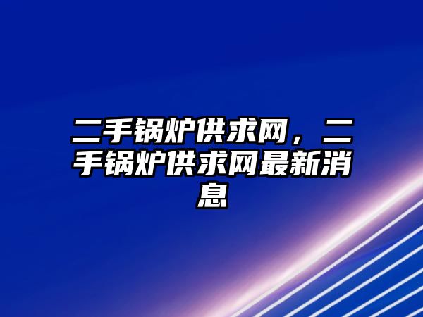 二手鍋爐供求網(wǎng)，二手鍋爐供求網(wǎng)最新消息