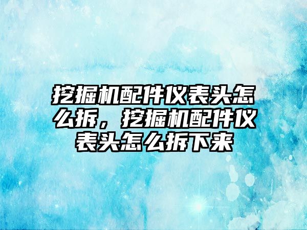 挖掘機(jī)配件儀表頭怎么拆，挖掘機(jī)配件儀表頭怎么拆下來