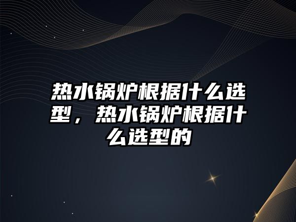 熱水鍋爐根據(jù)什么選型，熱水鍋爐根據(jù)什么選型的