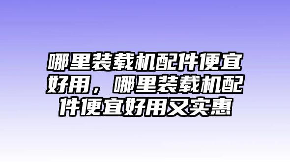 哪里裝載機(jī)配件便宜好用，哪里裝載機(jī)配件便宜好用又實(shí)惠