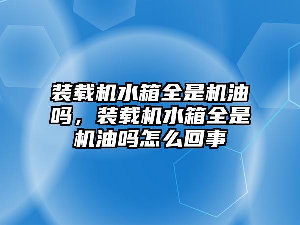 裝載機(jī)水箱全是機(jī)油嗎，裝載機(jī)水箱全是機(jī)油嗎怎么回事