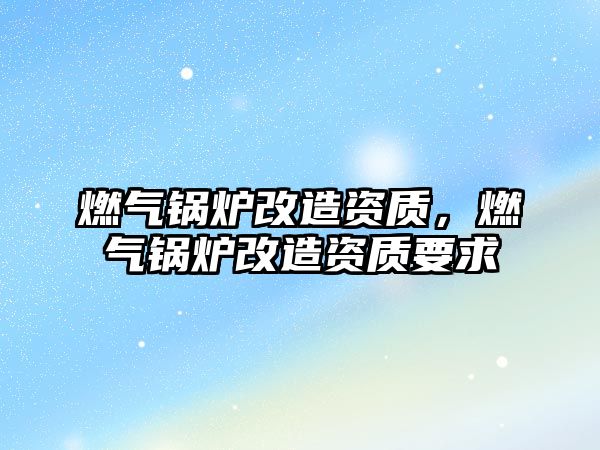 燃?xì)忮仩t改造資質(zhì)，燃?xì)忮仩t改造資質(zhì)要求