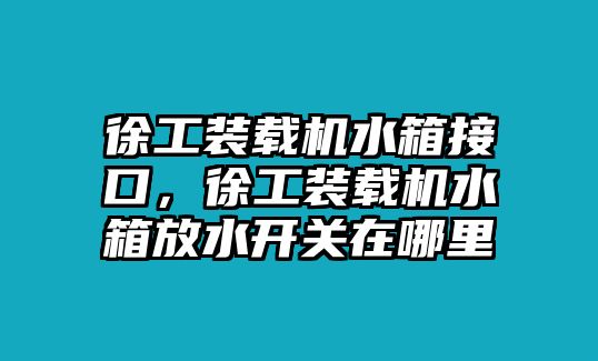 徐工裝載機(jī)水箱接口，徐工裝載機(jī)水箱放水開關(guān)在哪里