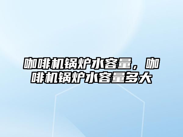 咖啡機鍋爐水容量，咖啡機鍋爐水容量多大