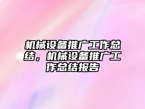 機械設(shè)備推廣工作總結(jié)，機械設(shè)備推廣工作總結(jié)報告