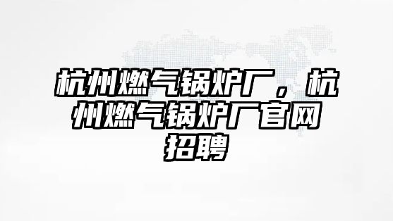 杭州燃氣鍋爐廠，杭州燃氣鍋爐廠官網(wǎng)招聘