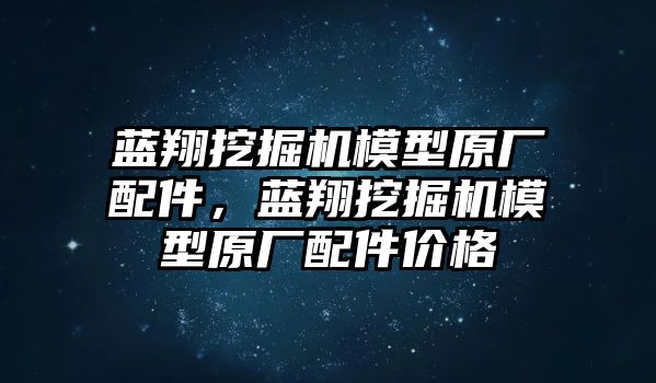 藍(lán)翔挖掘機(jī)模型原廠配件，藍(lán)翔挖掘機(jī)模型原廠配件價(jià)格