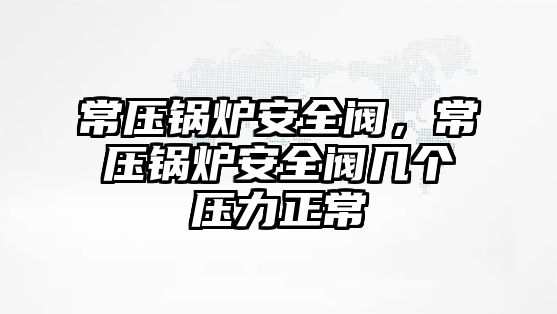 常壓鍋爐安全閥，常壓鍋爐安全閥幾個壓力正常