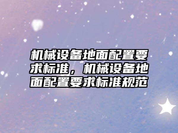 機械設備地面配置要求標準，機械設備地面配置要求標準規(guī)范