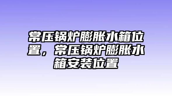 常壓鍋爐膨脹水箱位置，常壓鍋爐膨脹水箱安裝位置