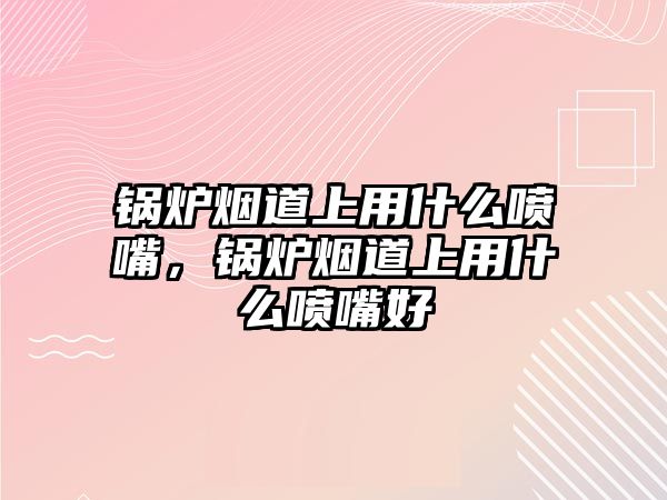 鍋爐煙道上用什么噴嘴，鍋爐煙道上用什么噴嘴好