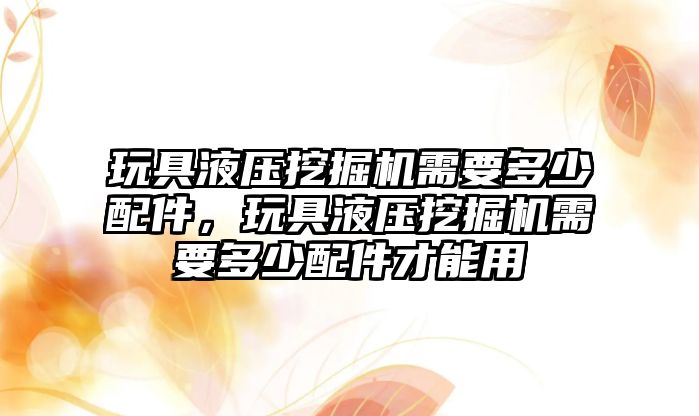 玩具液壓挖掘機需要多少配件，玩具液壓挖掘機需要多少配件才能用