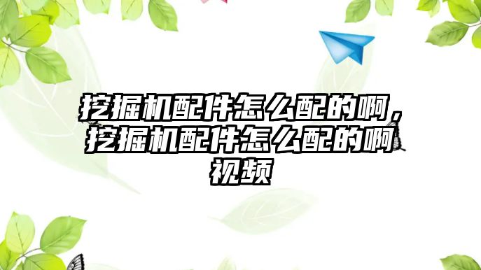 挖掘機(jī)配件怎么配的啊，挖掘機(jī)配件怎么配的啊視頻