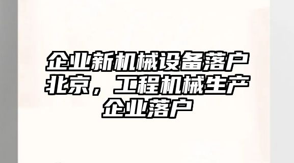 企業(yè)新機械設(shè)備落戶北京，工程機械生產(chǎn)企業(yè)落戶