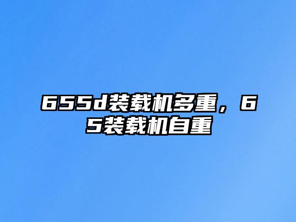 655d裝載機(jī)多重，65裝載機(jī)自重