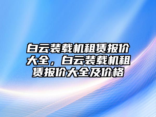 白云裝載機(jī)租賃報價大全，白云裝載機(jī)租賃報價大全及價格