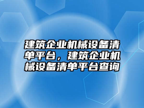 建筑企業(yè)機(jī)械設(shè)備清單平臺，建筑企業(yè)機(jī)械設(shè)備清單平臺查詢