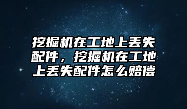 挖掘機(jī)在工地上丟失配件，挖掘機(jī)在工地上丟失配件怎么賠償