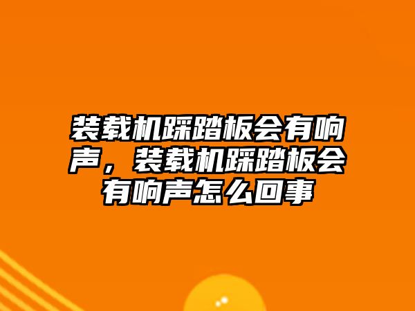 裝載機(jī)踩踏板會(huì)有響聲，裝載機(jī)踩踏板會(huì)有響聲怎么回事