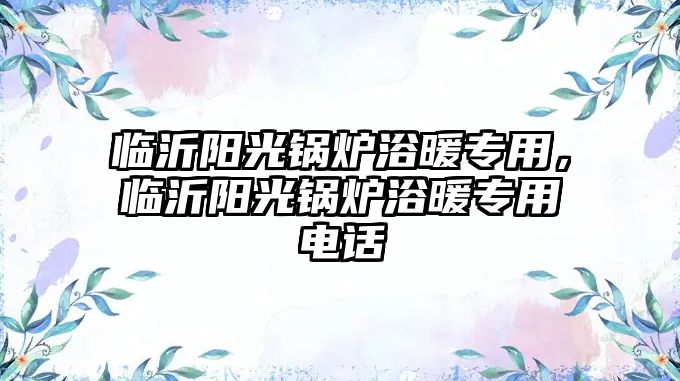 臨沂陽光鍋爐浴暖專用，臨沂陽光鍋爐浴暖專用電話