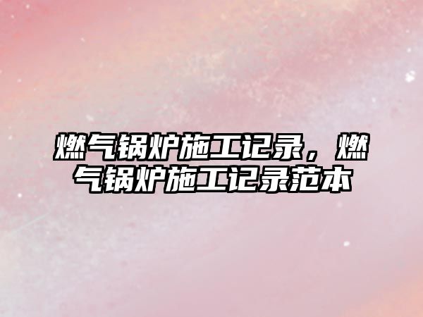 燃?xì)忮仩t施工記錄，燃?xì)忮仩t施工記錄范本