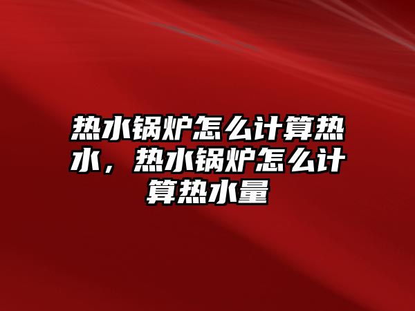 熱水鍋爐怎么計(jì)算熱水，熱水鍋爐怎么計(jì)算熱水量