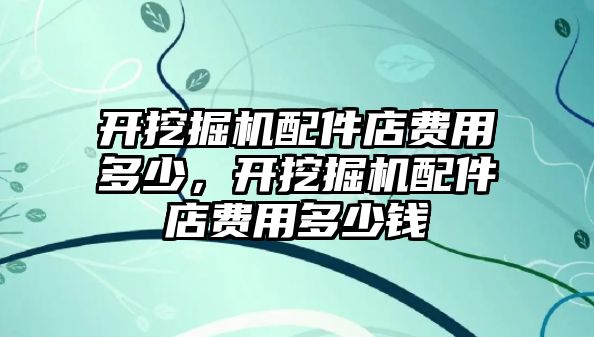 開挖掘機(jī)配件店費(fèi)用多少，開挖掘機(jī)配件店費(fèi)用多少錢