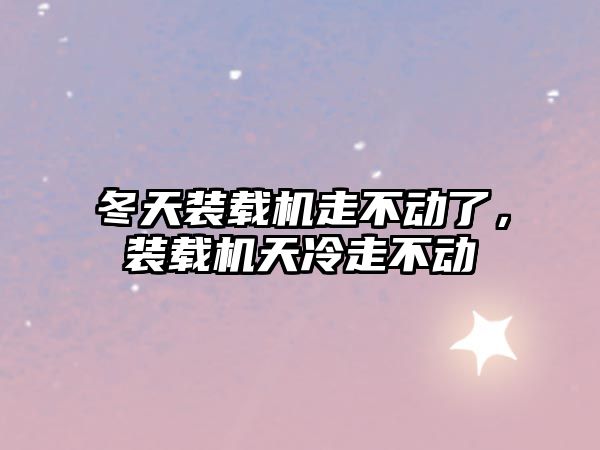 冬天裝載機走不動了，裝載機天冷走不動