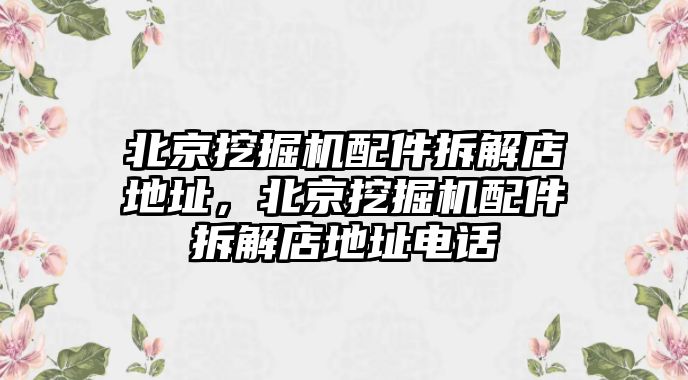 北京挖掘機(jī)配件拆解店地址，北京挖掘機(jī)配件拆解店地址電話