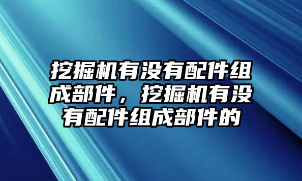 挖掘機(jī)有沒有配件組成部件，挖掘機(jī)有沒有配件組成部件的