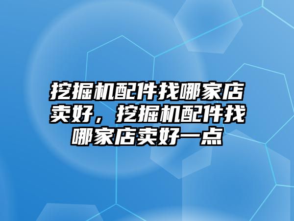 挖掘機配件找哪家店賣好，挖掘機配件找哪家店賣好一點